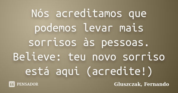 Nós acreditamos que podemos levar mais sorrisos às pessoas. Believe: teu novo sorriso está aqui (acredite!)... Frase de Gluszczak, Fernando.