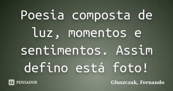 Poesia composta de luz, momentos e sentimentos. Assim defino está foto!... Frase de Gluszczak, Fernando.