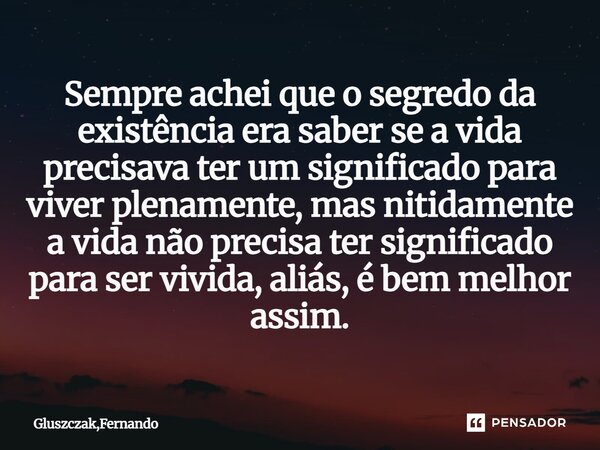 Sempre achei que o segredo da existência era saber se a vida precisava ter um significado para viver plenamente, mas nitidamente a vida não precisa ter signifi... Frase de Gluszczak,Fernando.