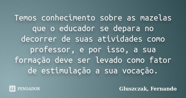 Temos conhecimento sobre as mazelas que o educador se depara no decorrer de suas atividades como professor, e por isso, a sua formação deve ser levado como fato... Frase de Gluszczak, Fernando.