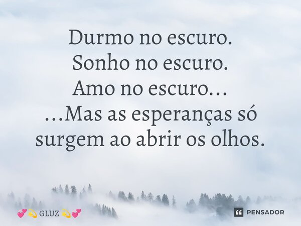 Durmo no escuro. Sonho no escuro. Amo no escuro... ...Mas as esperanças só surgem ao abrir os olhos. ⁠... Frase de GLUZ.