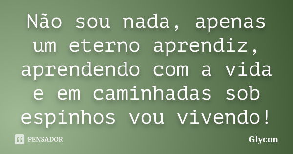 Não sou nada, apenas um eterno aprendiz, aprendendo com a vida e em caminhadas sob espinhos vou vivendo!... Frase de Glycon.