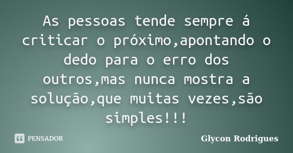 As pessoas tende sempre á criticar o próximo,apontando o dedo para o erro dos outros,mas nunca mostra a solução,que muitas vezes,são simples!!!... Frase de Glycon Rodrigues.