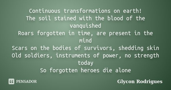 Continuous transformations on earth! The soil stained with the blood of the vanquished Roars forgotten in time, are present in the mind Scars on the bodies of s... Frase de Glycon Rodrigues.