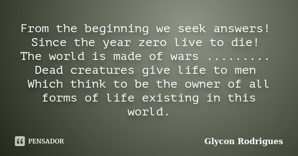 From the beginning we seek answers! Since the year zero live to die! The world is made of wars ......... Dead creatures give life to men Which think to be the o... Frase de Glycon Rodrigues.