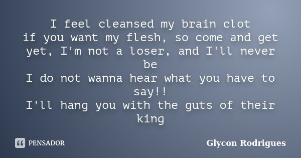 I feel cleansed my brain clot if you want my flesh, so come and get yet, I'm not a loser, and I'll never be I do not wanna hear what you have to say!! I'll hang... Frase de Glycon Rodrigues.