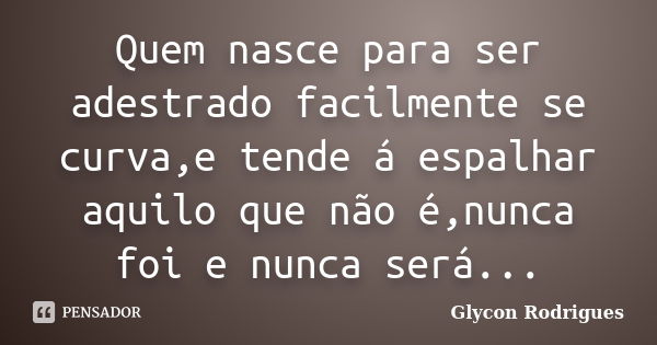 Quem nasce para ser adestrado facilmente se curva,e tende á espalhar aquilo que não é,nunca foi e nunca será...... Frase de Glycon Rodrigues.