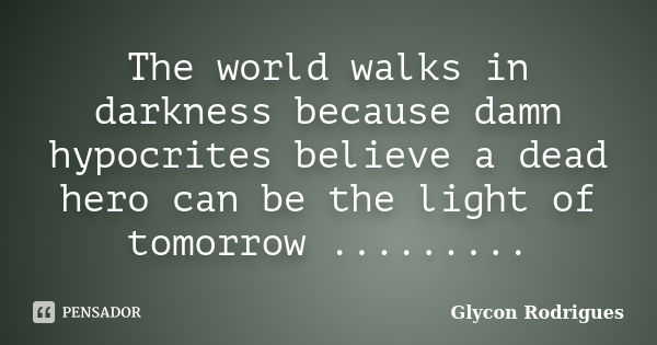 The world walks in darkness because damn hypocrites believe a dead hero can be the light of tomorrow ............ Frase de Glycon Rodrigues.