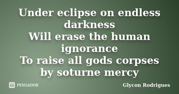 Under eclipse on endless darkness Will erase the human ignorance To raise all gods corpses by soturne mercy... Frase de Glycon Rodrigues.