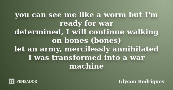 you can see me like a worm but I'm ready for war determined, I will continue walking on bones (bones) let an army, mercilessly annihilated I was transformed int... Frase de Glycon Rodrigues.