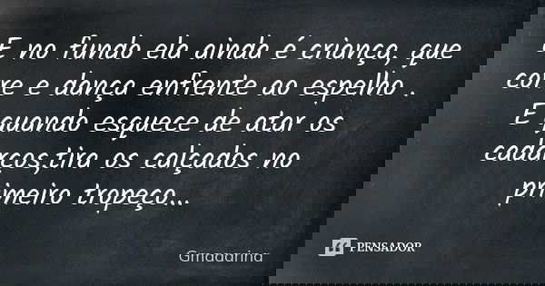 E no fundo ela ainda é criança, que corre e dança enfrente ao espelho . E quando esquece de atar os cadarços,tira os calçados no primeiro tropeço...... Frase de Gmaaarina.