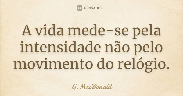 A vida mede-se pela intensidade não pelo movimento do relógio.... Frase de G.MacDonald.