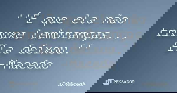 ''É que ela não trouxe lembranças... Ela deixou.'' -Macedo... Frase de G.Macedo.