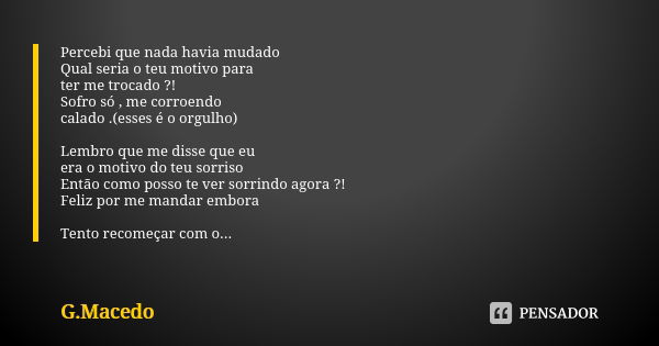 Percebi que nada havia mudado Qual seria o teu motivo para ter me trocado ?! Sofro só , me corroendo calado .(esses é o orgulho) Lembro que me disse que eu era ... Frase de G.Macedo.