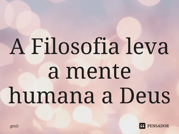 ⁠A Filosofia leva a mente humana a Deus... Frase de gm.