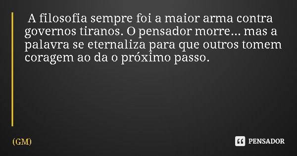 A filosofia sempre foi a maior arma contra governos tiranos. O pensador morre... mas a palavra se eternaliza para que outros tomem coragem ao da o próximo passo... Frase de GM.