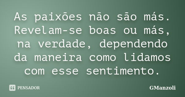 As paixões não são más. Revelam-se boas ou más, na verdade, dependendo da maneira como lidamos com esse sentimento.... Frase de GManzoli.