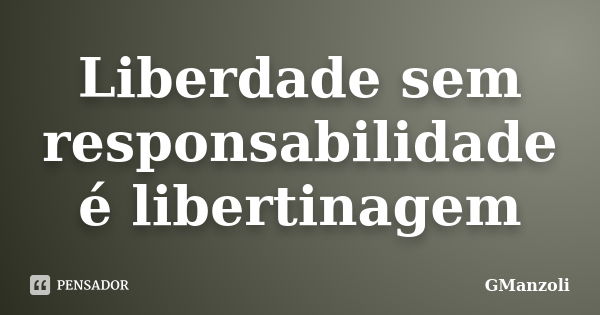 Liberdade sem responsabilidade é libertinagem... Frase de GManzoli.