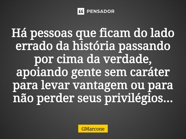 ⁠Há pessoas que ficam do lado errado da história passando por cima da verdade, apoiando gente sem caráter para levar vantagem ou para não perder seus privilégio... Frase de GMarcone.