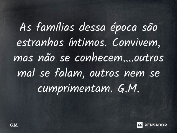 ⁠As famílias dessa época são estranhos íntimos. Convivem, mas não se conhecem....outros mal se falam, outros nem se cumprimentam. G.M.... Frase de G.M..