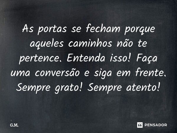 ⁠As portas se fecham porque aqueles caminhos não te pertence. Entenda isso! Faça uma conversão e siga em frente. Sempre grato! Sempre atento!... Frase de G.M..