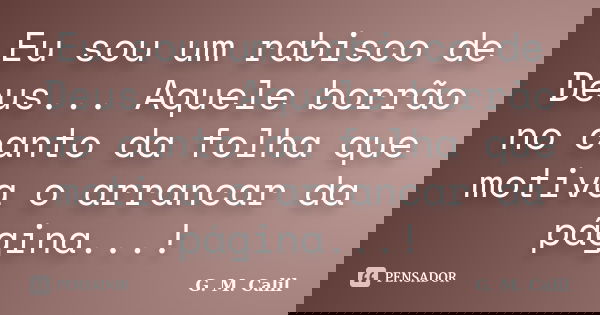 Eu sou um rabisco de Deus... Aquele borrão no canto da folha que motiva o arrancar da página...!... Frase de G. M. Calil.