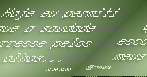 Hoje eu permiti que a saudade escorresse pelos meus olhos...... Frase de G. M. Calil.