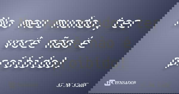 No meu mundo, ter você não é proibido!... Frase de G. M. Calil.