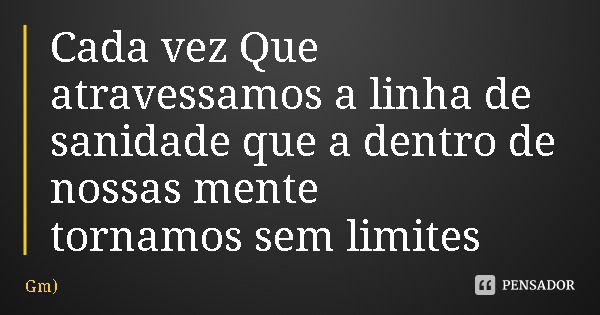 Cada vez Que atravessamos a linha de sanidade que a dentro de nossas mente tornamos sem limites... Frase de Gm).