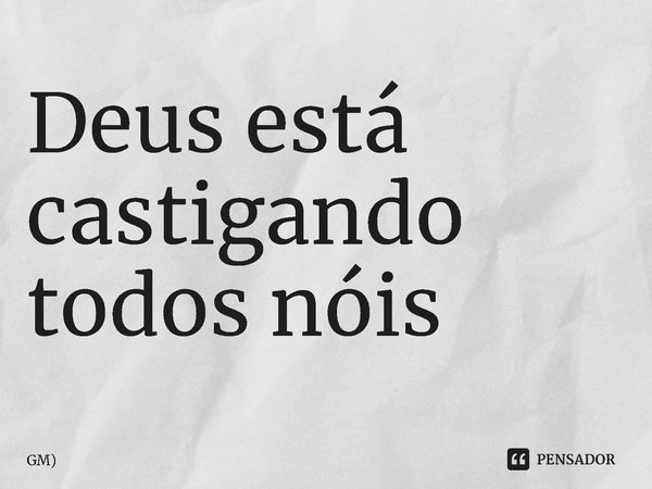 ⁠Deus está castigando todos nóis... Frase de GM).