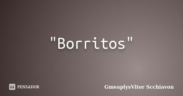 "Borritos"... Frase de GmeaplysVitor Scchiavon.