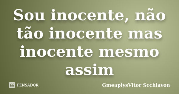 Sou inocente, não tão inocente mas inocente mesmo assim... Frase de GmeaplysVitor Scchiavon.