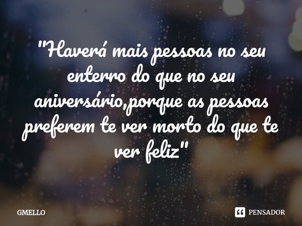 "⁠Haverá mais pessoas no seu enterro do que no seu aniversário,porque as pessoas preferem te ver morto do que te ver feliz"... Frase de GMELLO.