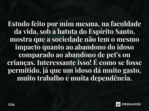 Estudo feito por mim mesma, na faculdade da vida, sob a batuta do Espírito Santo, mostra que a sociedade não tem o mesmo impacto quanto ao abandono do idoso co... Frase de G.M.