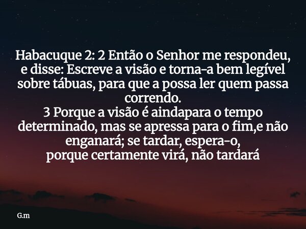 Habacuque 2: 2 Então o Senhor me respondeu, e disse: Escreve a visão e torna-a bem legível sobre tábuas, para que a possa ler quem passa correndo. 3 Porque a vi... Frase de G.m.