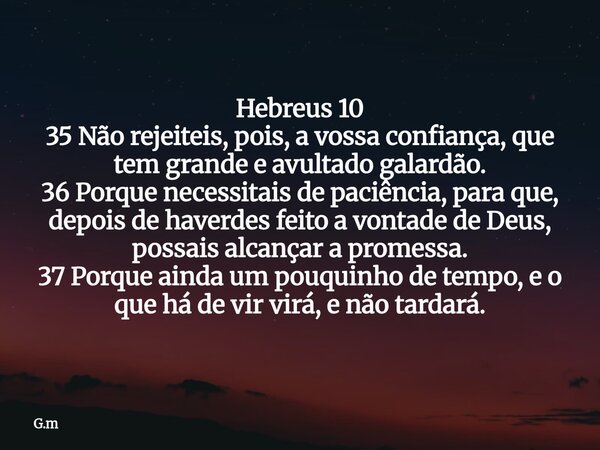 Hebreus 10 35 Não rejeiteis, pois, a vossa confiança, que tem grande e avultado galardão. 36 Porque necessitais de paciência, para que, depois de haverdes feito... Frase de G.m.