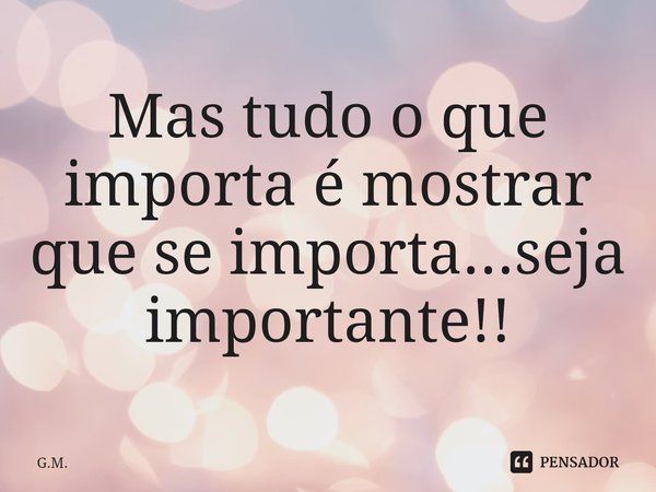 ⁠Mas tudo o que importa é mostrar que se importa...seja importante!!... Frase de G.M..