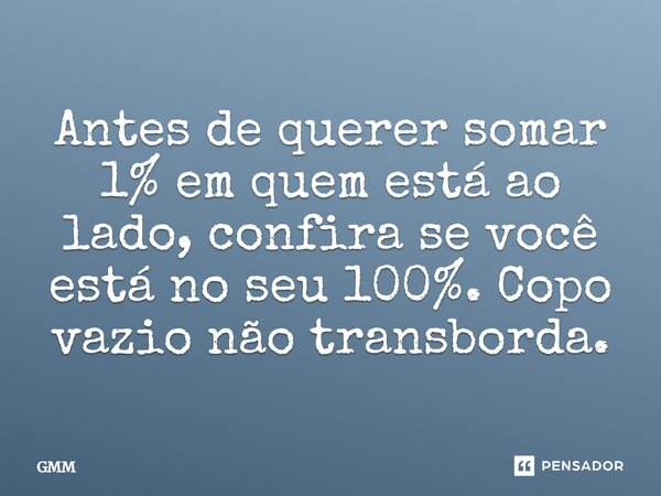 ⁠Antes de querer somar 1% em quem está ao lado, confira se você está no seu 100%. ⁠Copo vazio não transborda.... Frase de GMM.
