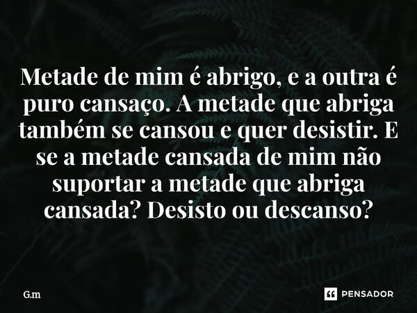 ⁠Metade de mim é abrigo, e a outra é puro cansaço. A metade que abriga também se cansou e quer desistir. E se a metade cansada de mim não suportar a metade que ... Frase de G.M.