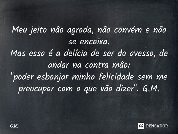 ⁠Meu jeito não agrada, não convém e não se encaixa.
Mas essa é a delícia de ser do avesso, de andar na contra mão:
"poder esbanjar minha felicidade sem me ... Frase de G.M..