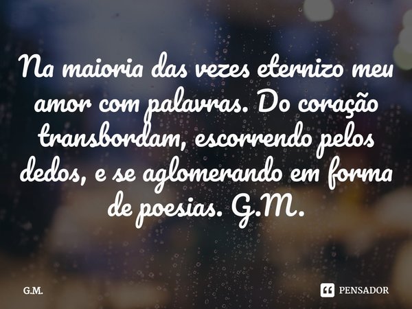 Na maioria das vezes eternizo meu amor com palavras. Do coração transbordam, escorrendo pelos dedos, e se aglomerando em forma de poesias. G.M.... Frase de G.M..