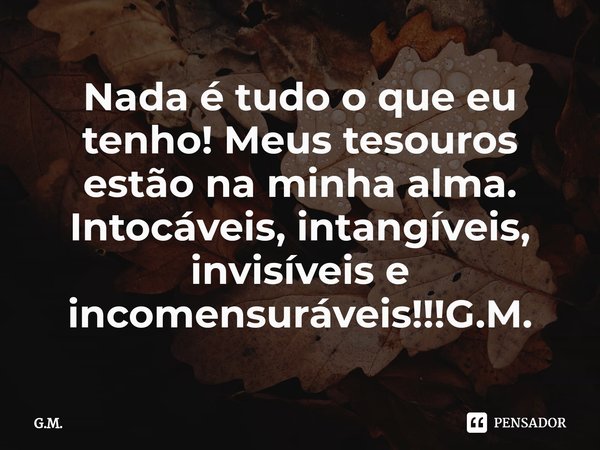 ⁠Nada é tudo o que eu tenho! Meus tesouros estão na minha alma. Intocáveis, intangíveis, invisíveis e incomensuráveis!!!G.M.... Frase de G.M..