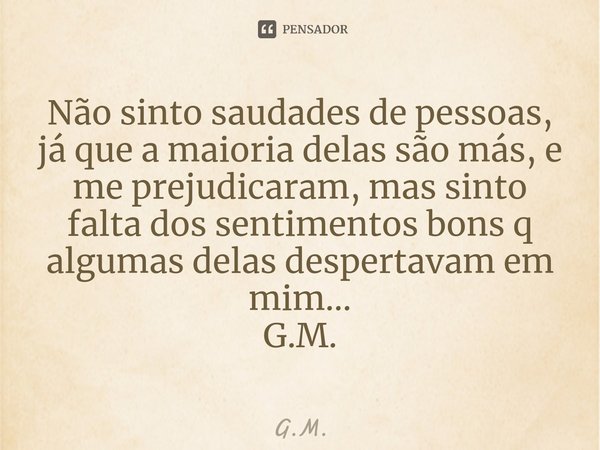 ⁠Não sinto saudades de pessoas, já que a maioria delas são más, e me prejudicaram, mas sinto falta dos sentimentos bons q algumas delas despertavam em mim...
G.... Frase de G.M..