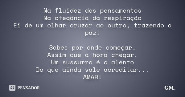 Na fluidez dos pensamentos Na ofegância da respiração Ei de um olhar cruzar ao outro, trazendo a paz! Sabes por onde começar, Assim que a hora chegar. Um sussur... Frase de GM.