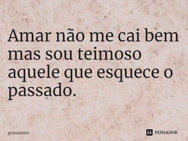 ⁠Amar não me cai bem
mas sou teimoso
aquele que esquece o passado.... Frase de gmnazario.