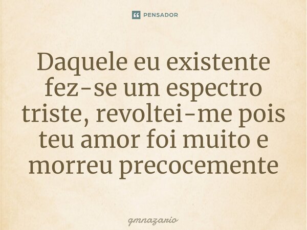 ⁠Daquele eu existente fez-se um espectro triste, revoltei-me pois teu amor foi muito e morreu precocemente... Frase de gmnazario.