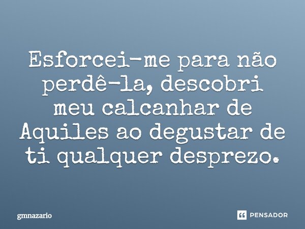 ⁠Esforcei-me para não perdê-la, descobri meu calcanhar de Aquiles ao degustar de ti qualquer desprezo.... Frase de gmnazario.