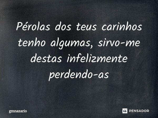 ⁠Pérolas dos teus carinhos tenho algumas, sirvo-me destas infelizmente perdendo-as... Frase de gmnazario.