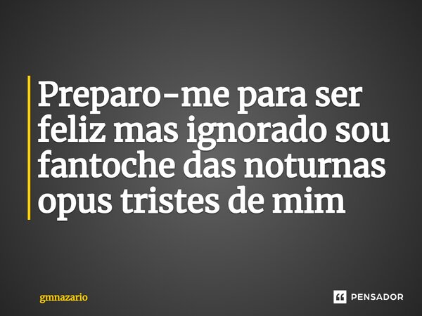 ⁠Preparo-me para ser feliz mas ignorado sou fantoche das noturnas opus tristes de mim... Frase de gmnazario.