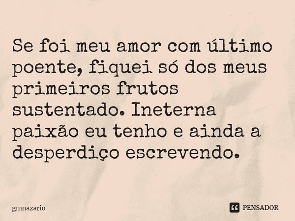 ⁠Se foi meu amor com último poente, fiquei só dos meus primeiros frutos sustentado. Ineterna paixão eu tenho e ainda a desperdiço escrevendo.... Frase de gmnazario.